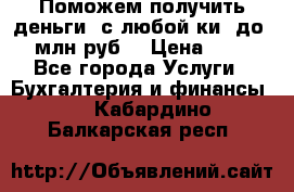 Поможем получить деньги, с любой ки, до 3 млн руб. › Цена ­ 15 - Все города Услуги » Бухгалтерия и финансы   . Кабардино-Балкарская респ.